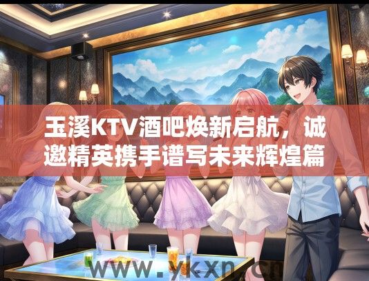 玉溪KTV酒吧焕新启航，诚邀精英携手谱写未来辉煌篇章
