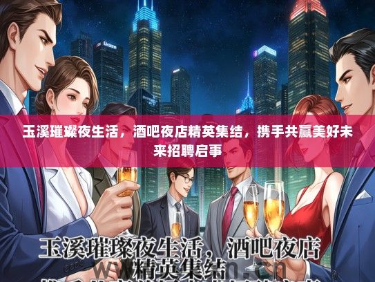 玉溪璀璨夜生活，酒吧夜店精英集结，携手共赢美好未来招聘启事