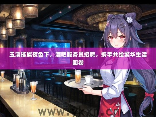 玉溪璀璨夜色下，酒吧服务员招聘，携手共绘繁华生活画卷